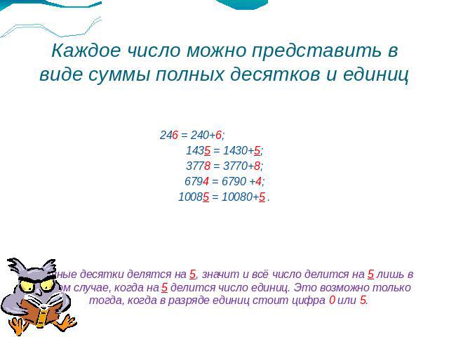 Каждое число можно представить в виде суммы полных десятков и единиц 246 = 240+6; 1435 = 1430+5; 3778 = 3770+8; 6794 = 6790 +4; 10085 = 10080+5 . Полные десятки делятся на 5, значит и всё число делится на 5 лишь в том случае, когда на 5 делится числ…
