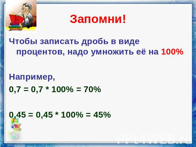 Запомни! Чтобы записать дробь в виде процентов, надо умножить её на 100% Например, 0,7 = 0,7 * 100% = 70% 0,45 = 0,45 * 100% = 45%