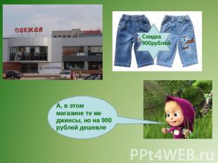 А, в этом магазине те же джинсы, но на 900 рублей дешевле