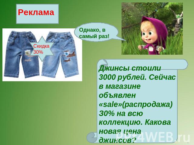 Однако, в самый раз! Джинсы стоили 3000 рублей. Сейчас в магазине объявлен «sale»(распродажа) З0% на всю коллекцию. Какова новая цена джинсов?