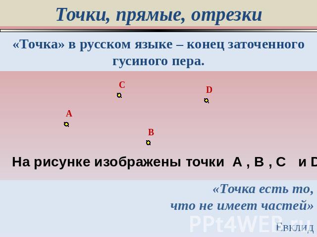 Точки, прямые, отрезки «Точка» в русском языке – конец заточенного гусиного пера. На рисунке изображены точки А , В , С и D. «Точка есть то,что не имеет частей»Евклид