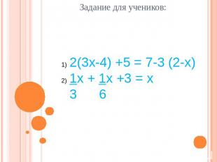 Задание для учеников: 2(3x-4) +5 = 7-3 (2-x) 1x + 1x +3 = x 3 6