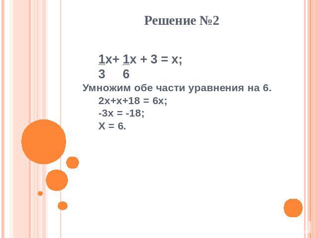Решение №2 1x+ 1x + 3 = x; 3 6 Умножим обе части уравнения на 6. 2x+x+18 = 6x; -3x = -18; X = 6.