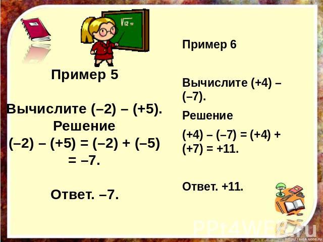 Пример 5 Вычислите (–2) – (+5). Решение (–2) – (+5) = (–2) + (–5) = –7. Ответ. –7. Пример 6 Вычислите (+4) – (–7). Решение (+4) – (–7) = (+4) + (+7) = +11. Ответ. +11.