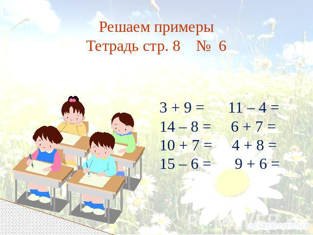 Решаем примеры Тетрадь стр. 8 № 6 3 + 9 = 11 – 4 = 14 – 8 = 6 + 7 = 10 + 7 = 4 + 8 = 15 – 6 = 9 + 6 =