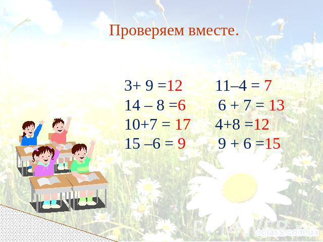 Проверяем вместе. 3+ 9 =12 11–4 = 7 14 – 8 =6 6 + 7 = 13 10+7 = 17 4+8 =12 15 –6 = 9 9 + 6 =15