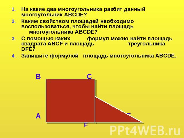 На какие два многоугольника разбит данный многоугольник ABCDE? Каким свойством площадей необходимо воспользоваться, чтобы найти площадь многоугольника ABCDE? С помощью каких формул можно найти площадь квадрата ABCF и площадь треугольника DFE? Запиши…