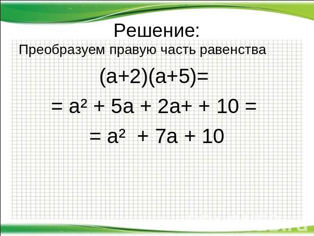 Решение: Преобразуем правую часть равенства (а+2)(а+5)= = а² + 5а + 2а+ + 10 = = а² + 7а + 10