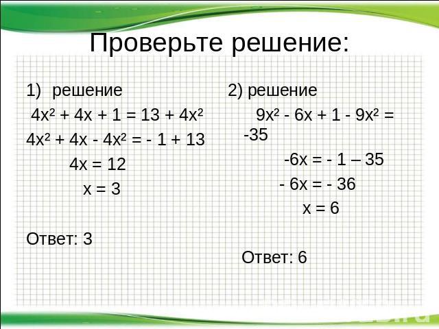 Проверьте решение: решение 4х² + 4х + 1 = 13 + 4х² 4х² + 4х - 4х² = - 1 + 13 4х = 12 х = 3 Ответ: 3 2) решение 9х² - 6х + 1 - 9х² = -35 -6х = - 1 – 35 - 6х = - 36 х = 6 Ответ: 6