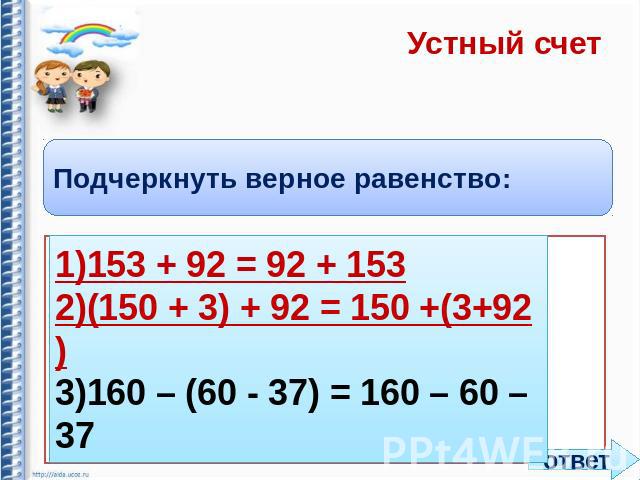Устный счет Подчеркнуть верное равенство: 1)153 + 92 = 92 + 153 2)(150 + 3) + 92 = 150 +(3+92) 3)160 – (60 - 37) = 160 – 60 – 37