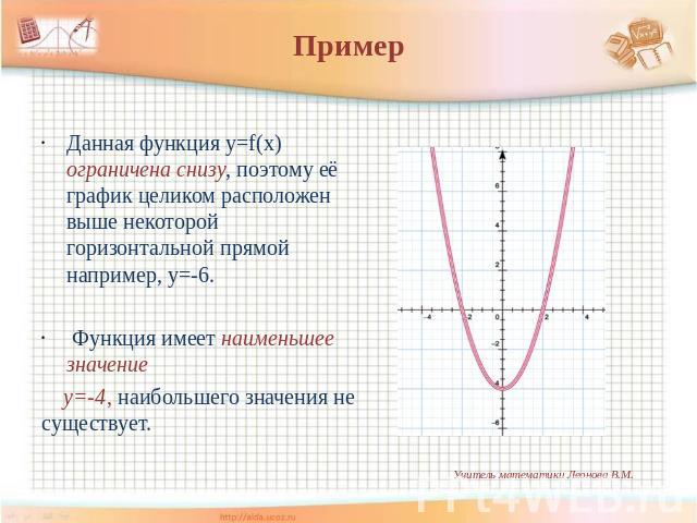 Пример Данная функция у=f(x) ограничена снизу, поэтому её график целиком расположен выше некоторой горизонтальной прямой например, у=-6. Функция имеет наименьшее значение у=-4, наибольшего значения не существует.