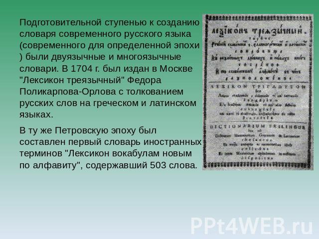 Подготовительной ступенью к созданию словаря современного русского языка (современного для определенной эпохи) были двуязычные и многоязычные словари. В 1704 г. был издан в Москве 