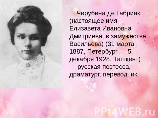 Черубина де Габриак (настоящее имя Елизавета Ивановна Дмитриева, в замужестве Васильева) (31 марта 1887, Петербург — 5 декабря 1928, Ташкент) — русская поэтесса, драматург, переводчик.