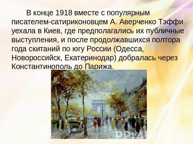 В конце 1918 вместе с популярным писателем-сатириконовцем А. Аверченко Тэффи уехала в Киев, где предполагались их публичные выступления, и после продолжавшихся полтора года скитаний по югу России (Одесса, Новороссийск, Екатеринодар) добралась через …