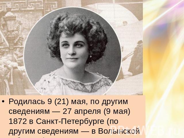 Родилась 9 (21) мая, по другим сведениям — 27 апреля (9 мая) 1872 в Санкт-Петербурге (по другим сведениям — в Волынской губернии).