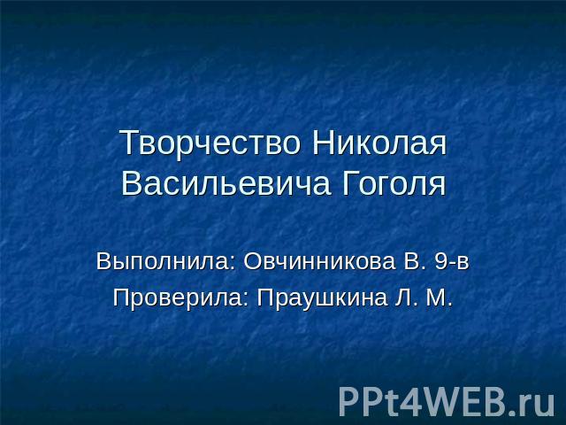 Творчество Николая Васильевича Гоголя Выполнила: Овчинникова В. 9-в Проверила: Праушкина Л. М.