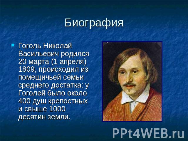 Биография Гоголь Николай Васильевич родился 20 марта (1 апреля) 1809, происходил из помещичьей семьи среднего достатка: у Гоголей было около 400 душ крепостных и свыше 1000 десятин земли.