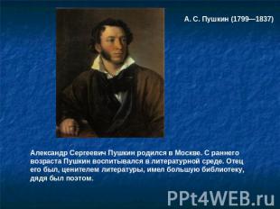 А. С. Пушкин (1799—1837) Александр Сергеевич Пушкин родился в Москве. С раннего