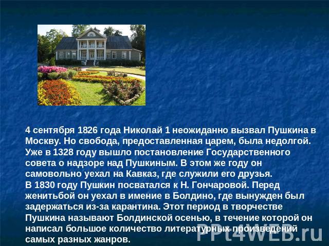 4 сентября 1826 года Николай 1 неожиданно вызвал Пушкина в Москву. Но свобода, предоставленная царем, была недолгой. Уже в 1328 году вышло постановление Государственного совета о надзоре над Пушкиным. В этом же году он самовольно уехал на Кавказ, гд…
