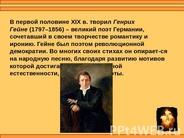 В первой половине XIX в. творил Генрих Гейне (1797–1856) – великий поэт Германии, сочетавший в своем творчестве романтику и иронию. Гейне был поэтом революционной демократии. Во многих своих стихах он опирается на народную песню, благодаря развитию …