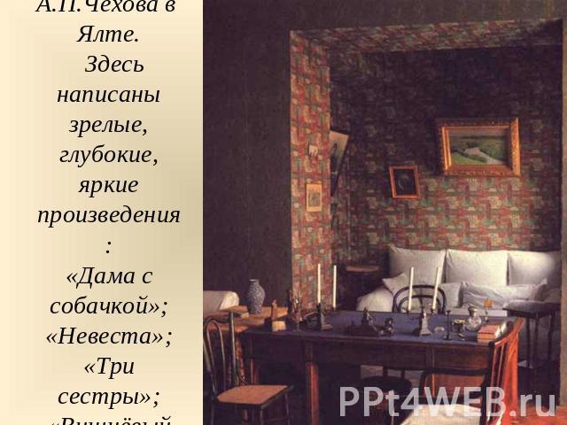 Кабинет А.П.Чехова в Ялте. Здесь написаны зрелые, глубокие, яркие произведения: «Дама с собачкой»; «Невеста»; «Три сестры»; «Вишнёвый сад»