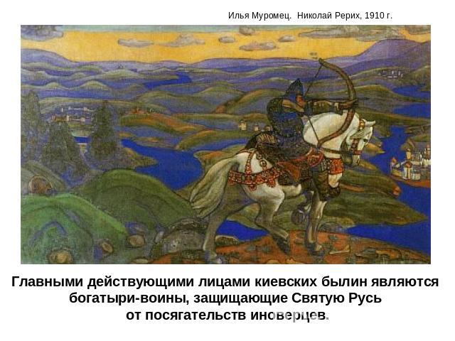 Главными действующими лицами киевских былин являются богатыри-воины, защищающие Святую Русь от посягательств иноверцев.