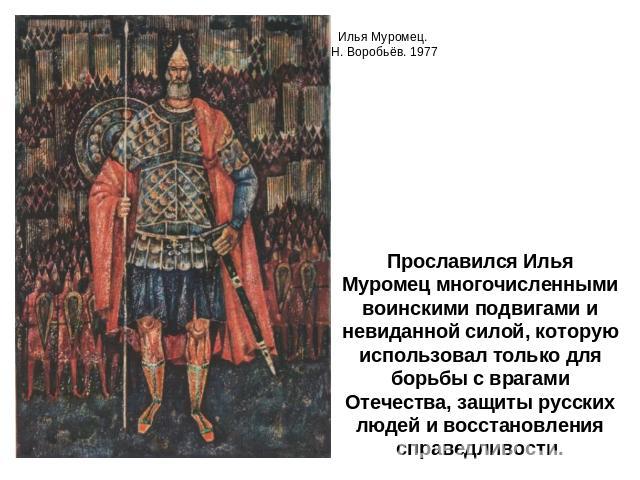 Прославился Илья Муромец многочисленными воинскими подвигами и невиданной силой, которую использовал только для борьбы с врагами Отечества, защиты русских людей и восстановления справедливости.