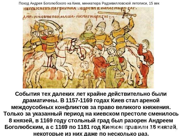 События тех далеких лет крайне действительно были драматичны. В 1157-1169 годах Киев стал ареной междоусобных конфликтов за право великого княжения. Только за указанный период на киевском престоле сменилось 8 князей, в 1169 году стольный град был ра…