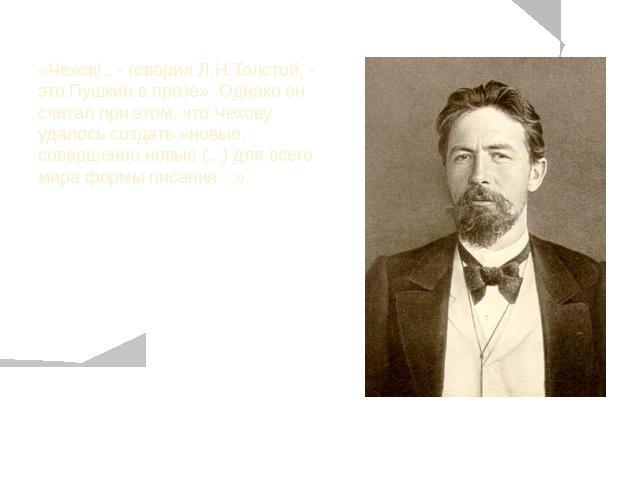 «Чехов!.. - говорил Л.Н.Толстой, - это Пушкин в прозе». Однако он считал при этом, что Чехову удалось создать «новые, совершенно новые (...) для всего мира формы писания…».