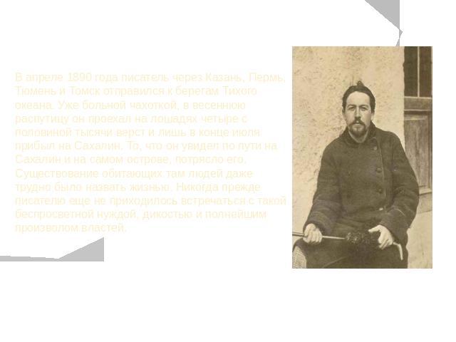 В апреле 1890 года писатель через Казань, Пермь, Тюмень и Томск отправился к берегам Тихого океана. Уже больной чахоткой, в весеннюю распутицу он проехал на лошадях четыре с половиной тысячи верст и лишь в конце июля прибыл на Сахалин. То, что он ув…