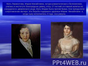 Мать Лермонтова, Мария Михайловна, натура романтическая и болезненная, училась в