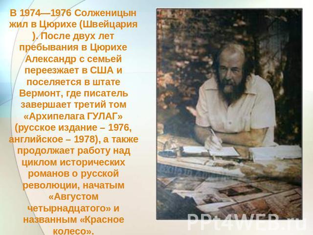 В 1974—1976 Солженицын жил в Цюрихе (Швейцария). После двух лет пребывания в Цюрихе Александр с семьей переезжает в США и поселяется в штате Вермонт, где писатель завершает третий том «Архипелага ГУЛАГ» (русское издание – 1976, английское – 1978), а…