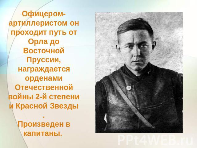 Офицером-артиллеристом он проходит путь от Орла до Восточной Пруссии, награждается орденами Отечественной войны 2-й степени и Красной Звезды .Произведен в капитаны.