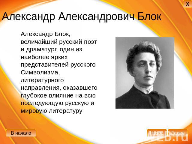 Александр Александрович Блок Александр Блок, величайший русский поэт и драматург, один из наиболее ярких представителей русского Символизма, литературного направления, оказавшего глубокое влияние на всю последующую русскую и мировую литературу
