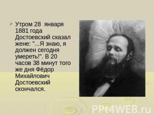 Утром 28 января 1881 года Достоевский сказал жене: ...Я знаю, я должен сегодня у