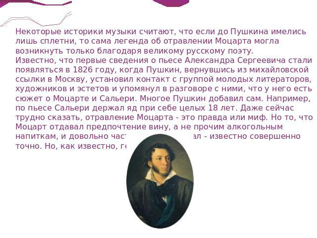 Некоторые историки музыки считают, что если до Пушкина имелись лишь сплетни, то сама легенда об отравлении Моцарта могла возникнуть только благодаря великому русскому поэту. Известно, что первые сведения о пьесе Александра Сергеевича стали появлятьс…