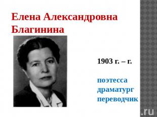 Елена Александровна Благинина 1903 г. – г. поэтесса драматург переводчик