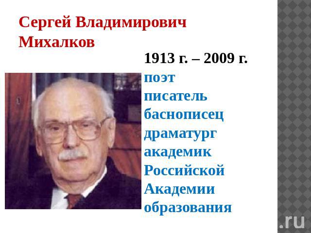 Сергей Владимирович Михалков 1913 г. – 2009 г. поэт писатель баснописец драматург академик Российской Академии образования