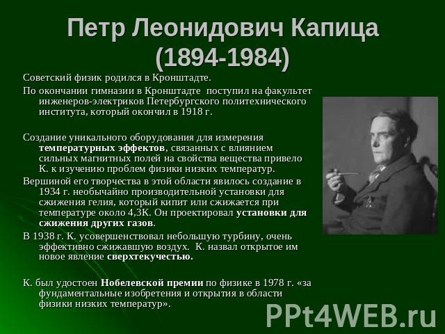 Петр Леонидович Капица(1894-1984) Советский физик родился в Кронштадте. По окончании гимназии в Кронштадте поступил на факультет инженеров-электриков Петербургского политехнического института, который окончил в 1918 г. Создание уникального оборудова…