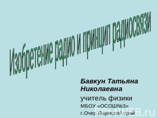 Изобретение радио и принцип радиосвязи Бавкун Татьяна Николаевна учитель физики