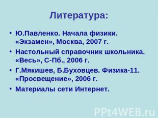 Литература: Ю.Павленко. Начала физики. «Экзамен», Москва, 2007 г. Настольный спр