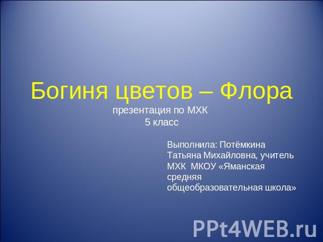 Богиня цветов – Флорапрезентация по МХК 5 класс Выполнила: Потёмкина Татьяна Михайловна, учитель МХК МКОУ «Яманская средняя общеобразовательная школа»