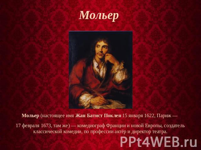 Мольер  Мольер (настоящее имя Жан Батист Поклен 15 января 1622, Париж —  17 февраля 1673, там же) — комедиограф Франции и новой Европы, создатель классической комедии, по профессии актёр и директор театра.