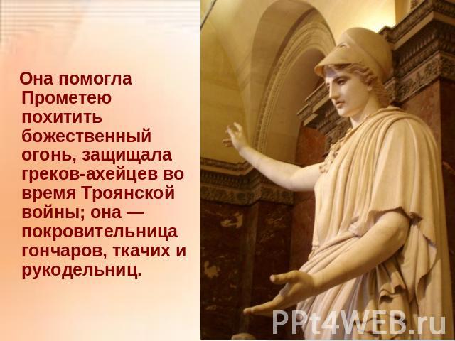 Она помогла Прометею похитить божественный огонь, защищала греков-ахейцев во время Троянской войны; она — покровительница гончаров, ткачих и рукодельниц.