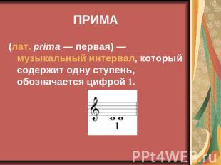 ПРИМА (лат. prima — первая) — музыкальный интервал, который содержит одну ступен