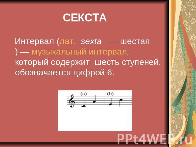 СЕКСТА Интервал (лат.  sexta  — шестая) — музыкальный интервал, который содержит шесть ступеней, обозначается цифрой 6.