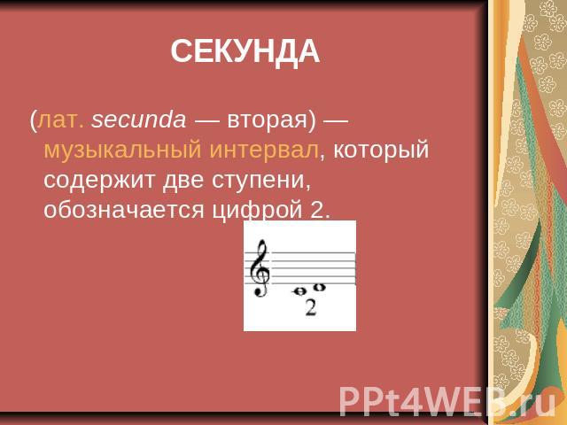 СЕКУНДА (лат. secunda — вторая) — музыкальный интервал, который содержит две ступени, обозначается цифрой 2.