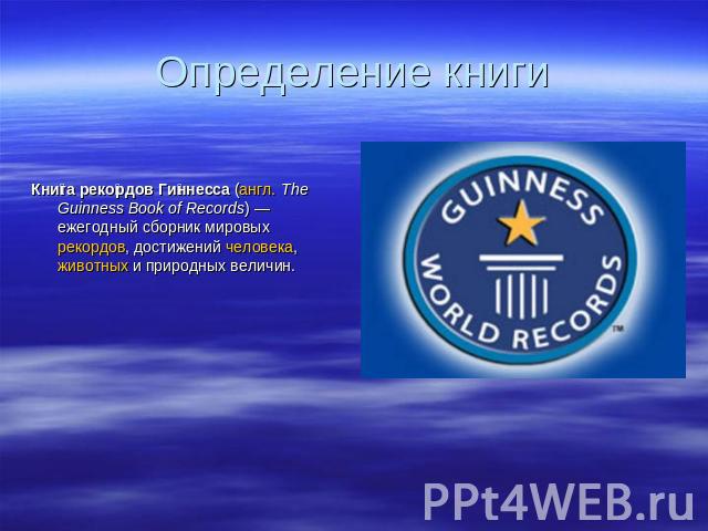 Определение книги Книга рекордов Гиннесса (англ. The Guinness Book of Records) — ежегодный сборник мировых рекордов, достижений человека, животных и природных величин.