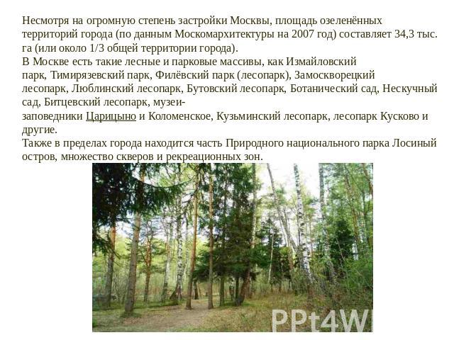 Несмотря на огромную степень застройки Москвы, площадь озеленённых территорий города (по данным Москомархитектуры на 2007 год) составляет 34,3 тыс. га (или около 1/3 общей территории города). В Москве есть такие лесные и парковые массивы, как Измайл…