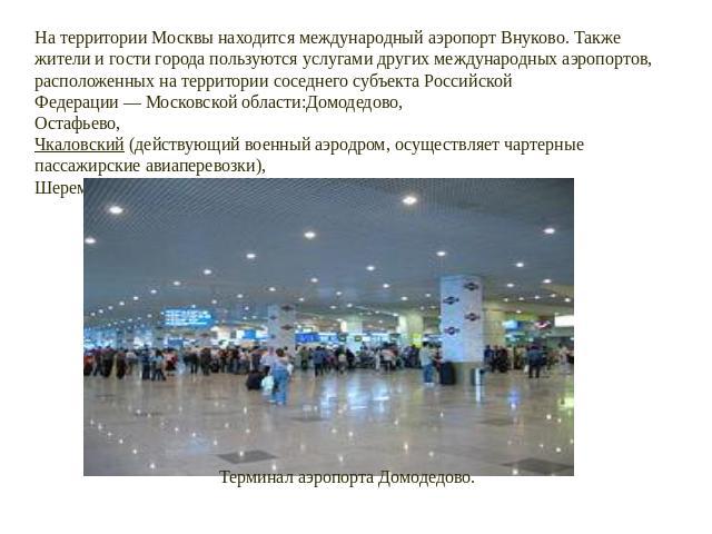На территории Москвы находится международный аэропорт Внуково. Также жители и гости города пользуются услугами других международных аэропортов, расположенных на территории соседнего субъекта Российской Федерации — Московской области:Домодедово, Оста…